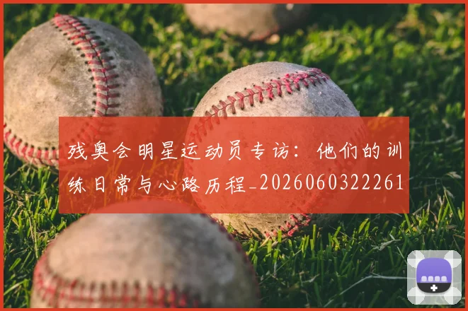 残奥会明星运动员专访：他们的训练日常与心路历程_20260603222619