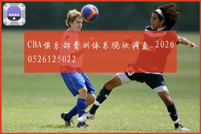 CBA俱乐部青训体系现状调查_20260526125022