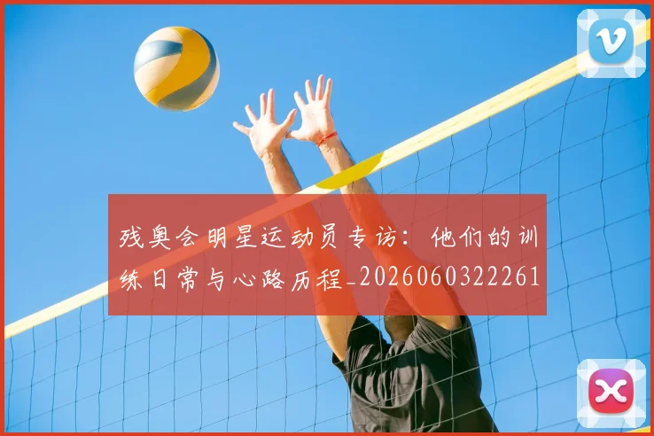 残奥会明星运动员专访:他们的训练日常与心路历程_20260603222619_20260707152719
