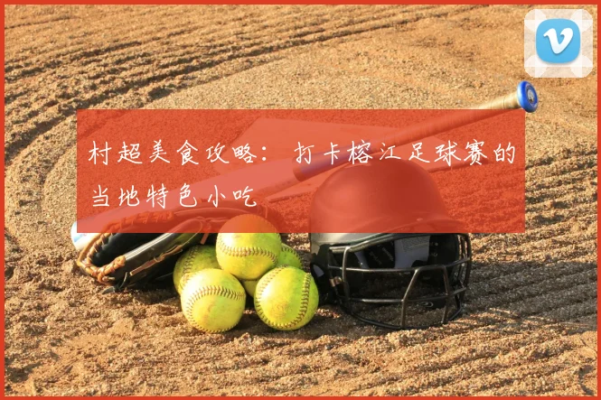 村超美食攻略：打卡榕江足球赛的当地特色小吃
