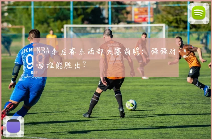 NBA季后赛东西部决赛前瞻：强强对话谁能胜出？