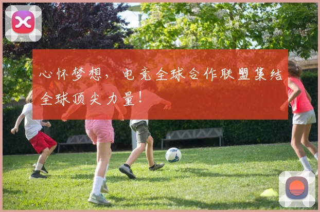 心怀梦想，电竞全球合作联盟集结全球顶尖力量！