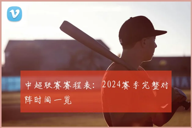 中超联赛赛程表：2024赛季完整对阵时间一览