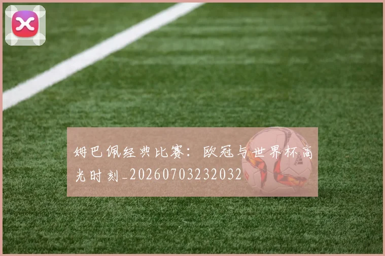 姆巴佩经典比赛：欧冠与世界杯高光时刻_20260703232032