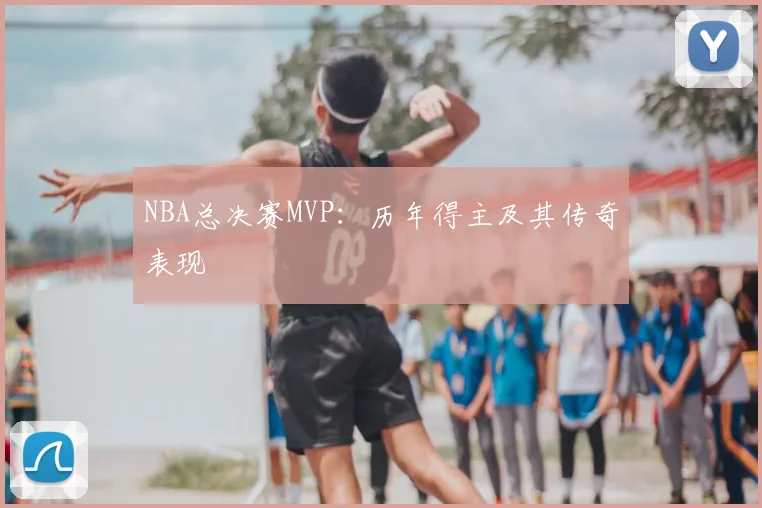 NBA总决赛MVP：历年得主及其传奇表现