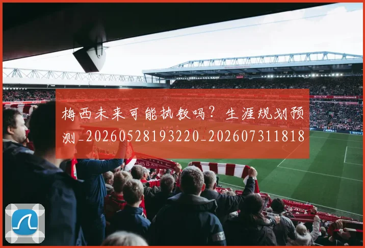 梅西未来可能执教吗？生涯规划预测_20260528193220_20260731181809
