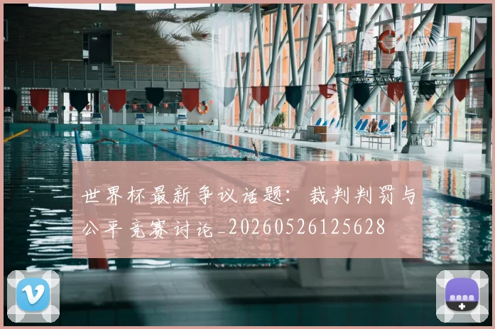 世界杯最新争议话题：裁判判罚与公平竞赛讨论_20260526125628