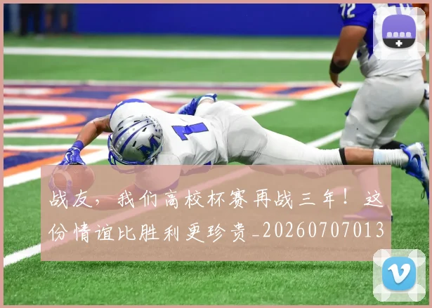 战友，我们高校杯赛再战三年！这份情谊比胜利更珍贵_20260707013355