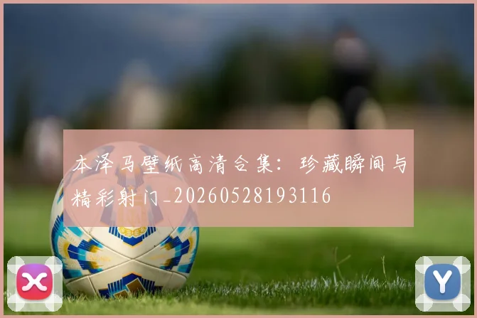 本泽马壁纸高清合集:珍藏瞬间与精彩射门_20260528193116