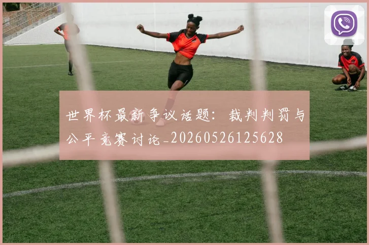 世界杯最新争议话题：裁判判罚与公平竞赛讨论_20260526125628