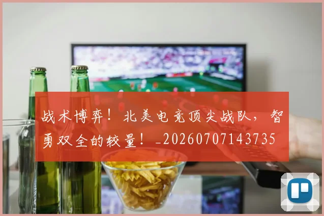 战术博弈！北美电竞顶尖战队，智勇双全的较量！_20260707143735