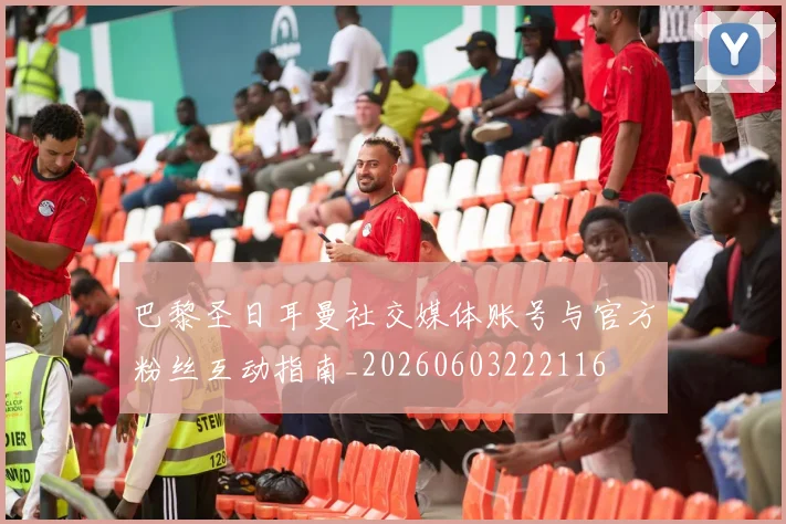 巴黎圣日耳曼社交媒体账号与官方粉丝互动指南_20260603222116