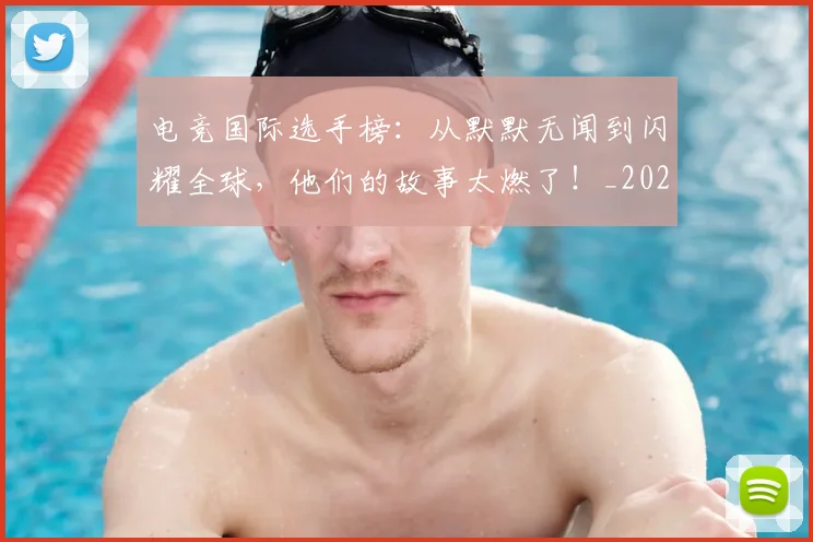 电竞国际选手榜：从默默无闻到闪耀全球，他们的故事太燃了！_20260711200731