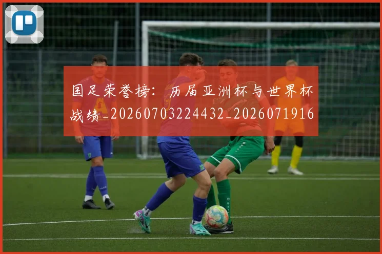 国足荣誉榜:历届亚洲杯与世界杯战绩_20260703224432_20260719165343