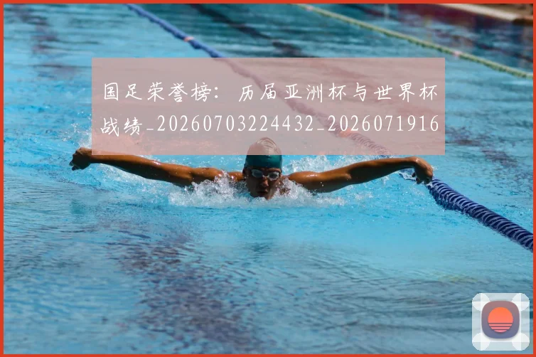 国足荣誉榜：历届亚洲杯与世界杯战绩_20260703224432_20260719165343