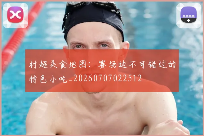 村超美食地图:赛场边不可错过的特色小吃_20260707022512