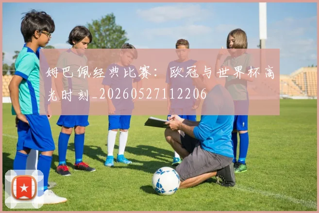 姆巴佩经典比赛：欧冠与世界杯高光时刻_20260527112206