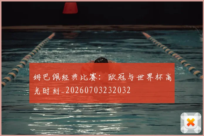 姆巴佩经典比赛：欧冠与世界杯高光时刻_20260703232032