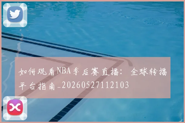 如何观看NBA季后赛直播：全球转播平台指南_20260527112103