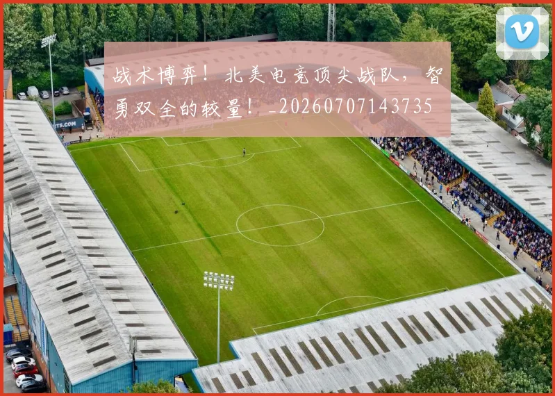 战术博弈！北美电竞顶尖战队，智勇双全的较量！_20260707143735
