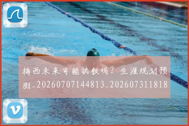 梅西未来可能执教吗？生涯规划预测_20260707144813_20260731181811