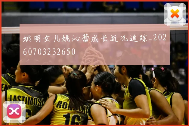 姚明女儿姚沁蕾成长近况追踪_20260703232650