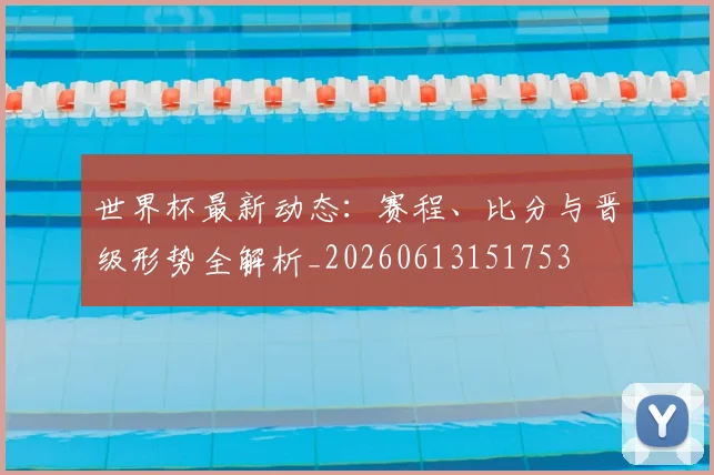 世界杯最新动态：赛程、比分与晋级形势全解析_20260613151753