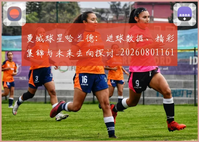 曼城球星哈兰德：进球数据、精彩集锦与未来去向探讨_20260801161035