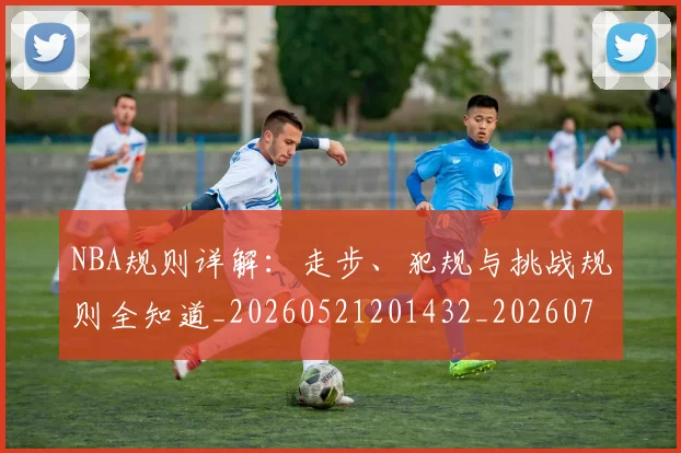 NBA规则详解：走步、犯规与挑战规则全知道_20260521201432_20260714214649