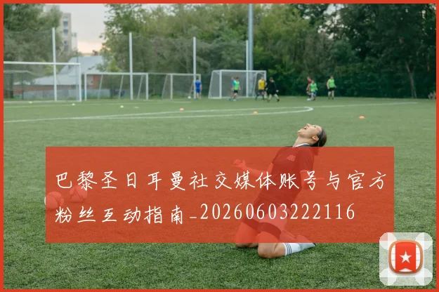 巴黎圣日耳曼社交媒体账号与官方粉丝互动指南_20260603222116