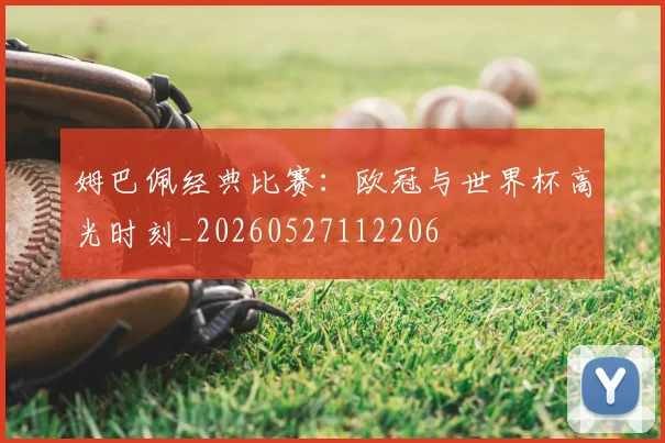 姆巴佩经典比赛:欧冠与世界杯高光时刻_20260527112206