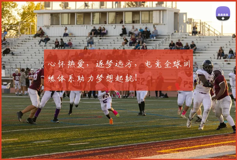 心怀热爱，逐梦远方，电竞全球训练体系助力梦想起航！