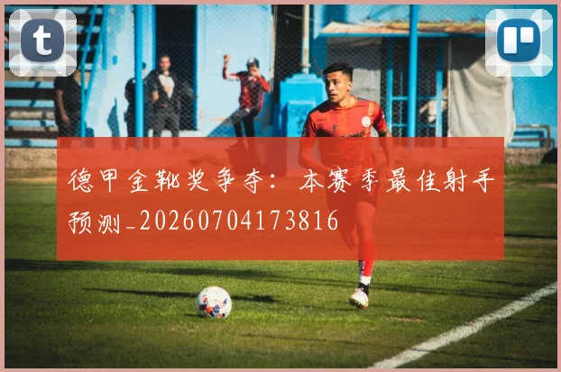 德甲金靴奖争夺:本赛季最佳射手预测_20260704173816