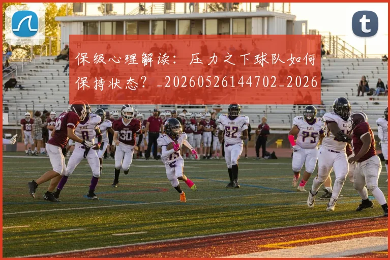 保级心理解读：压力之下球队如何保持状态？_20260526144702_20260718003637