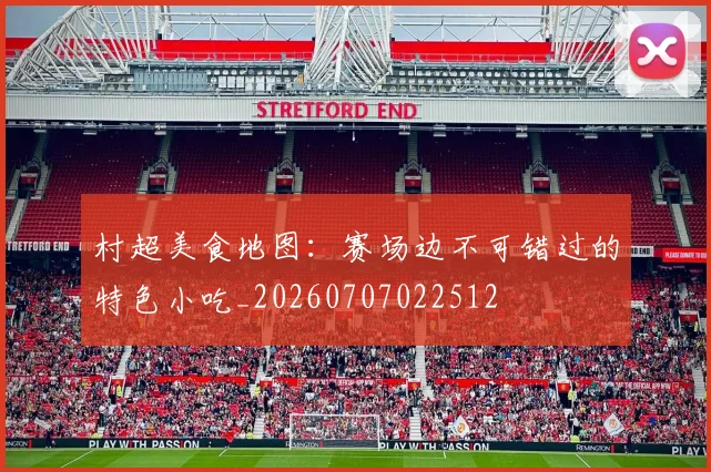 村超美食地图：赛场边不可错过的特色小吃_20260707022512