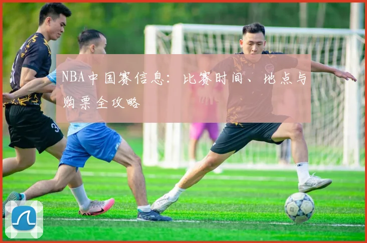 NBA中国赛信息：比赛时间、地点与购票全攻略