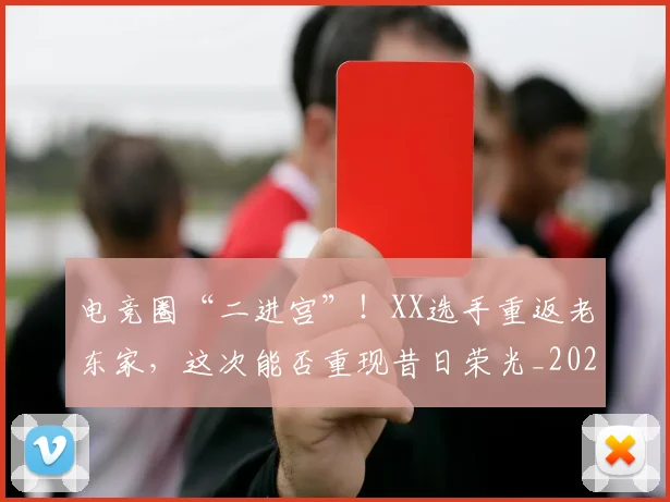 电竞圈“二进宫”！XX选手重返老东家，这次能否重现昔日荣光_20260708193034