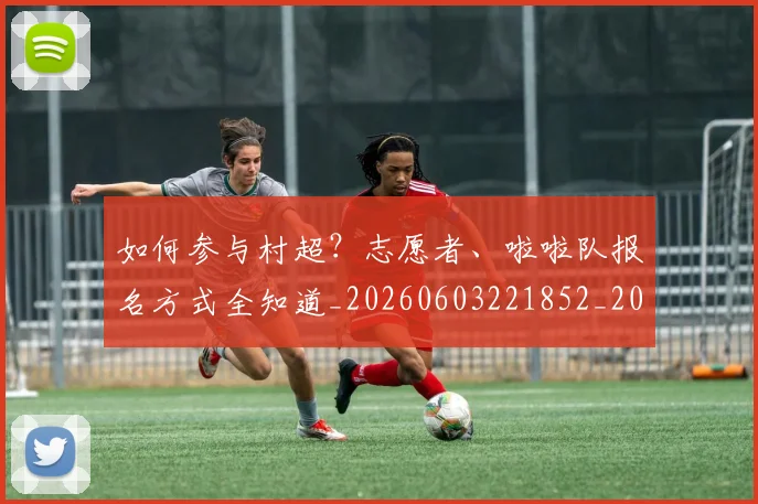 如何参与村超？志愿者、啦啦队报名方式全知道_20260603221852_20260722150216