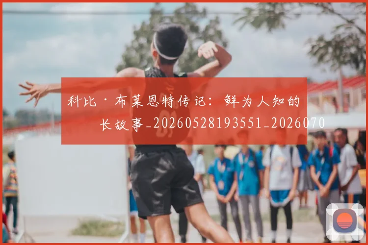 科比·布莱恩特传记：鲜为人知的成长故事_20260528193551_20260708194943_20260802164713