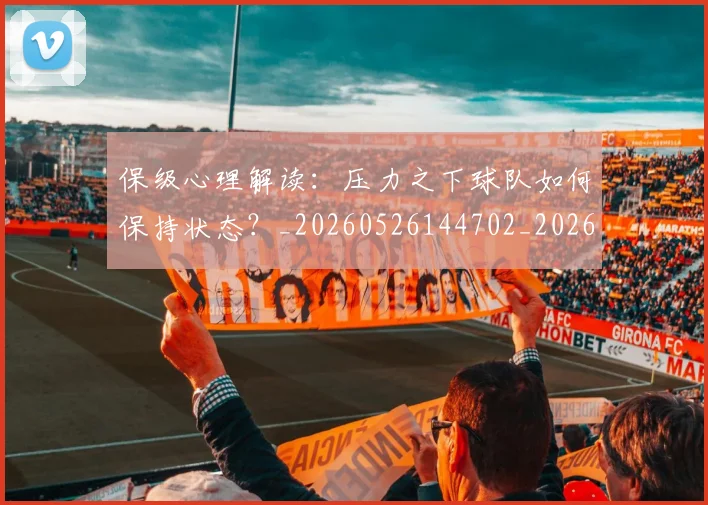 保级心理解读：压力之下球队如何保持状态？_20260526144702_20260718003637
