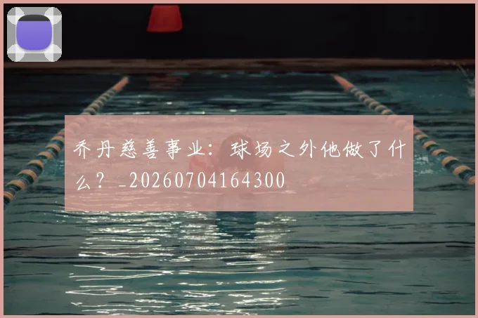 乔丹慈善事业：球场之外他做了什么？_20260704164300