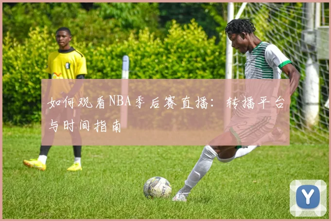 如何观看NBA季后赛直播：转播平台与时间指南