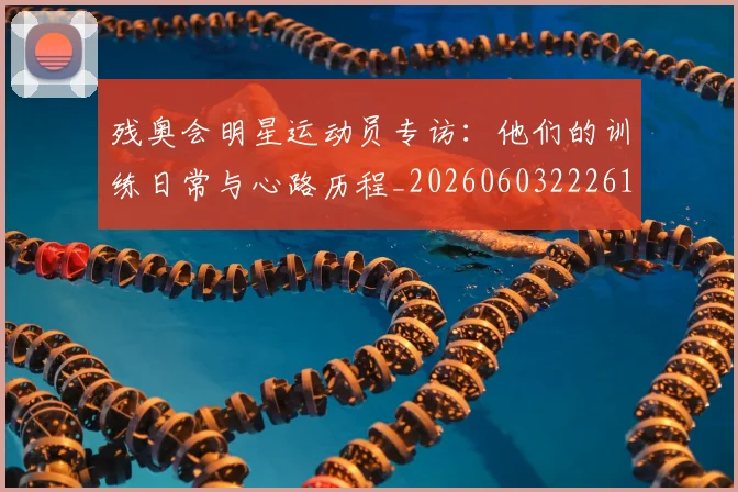 残奥会明星运动员专访：他们的训练日常与心路历程_20260603222619