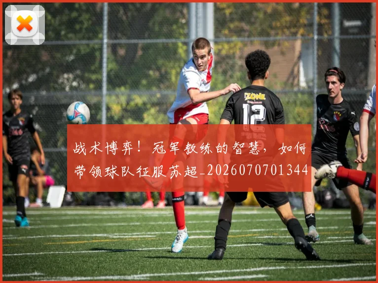 战术博弈！冠军教练的智慧，如何带领球队征服苏超_20260707013449_20260723181526