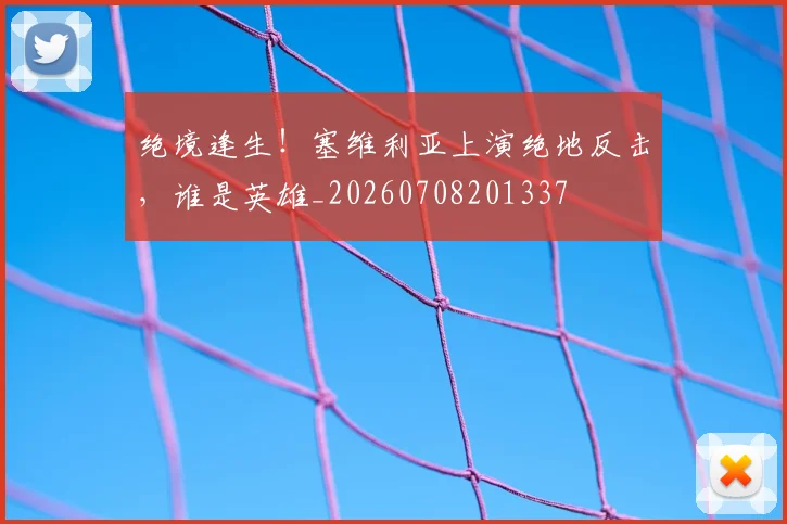绝境逢生！塞维利亚上演绝地反击，谁是英雄_20260708201337