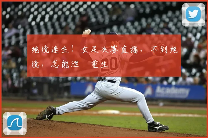 绝境逢生！女足决赛直播，不到绝境，怎能涅槃重生