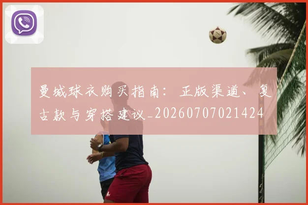 曼城球衣购买指南：正版渠道、复古款与穿搭建议_20260707021424