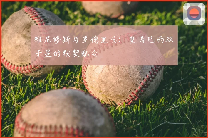 维尼修斯与罗德里戈：皇马巴西双子星的默契配合