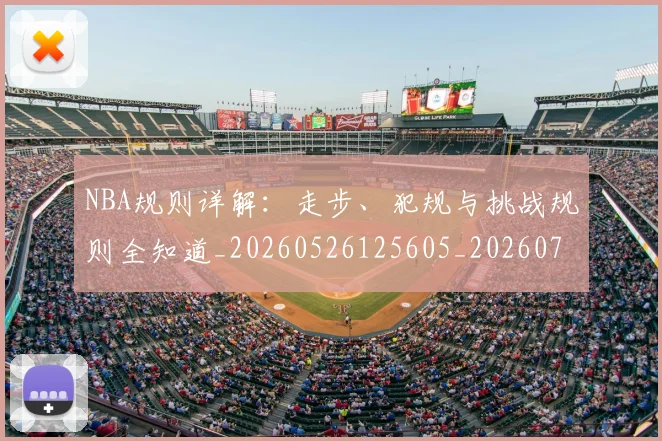 NBA规则详解：走步、犯规与挑战规则全知道_20260526125605_20260702195434