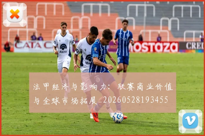 法甲经济与影响力:联赛商业价值与全球市场拓展_20260528193455